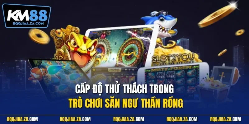 Cấp độ thử thách trong trò chơi săn ngư Thần Rồng