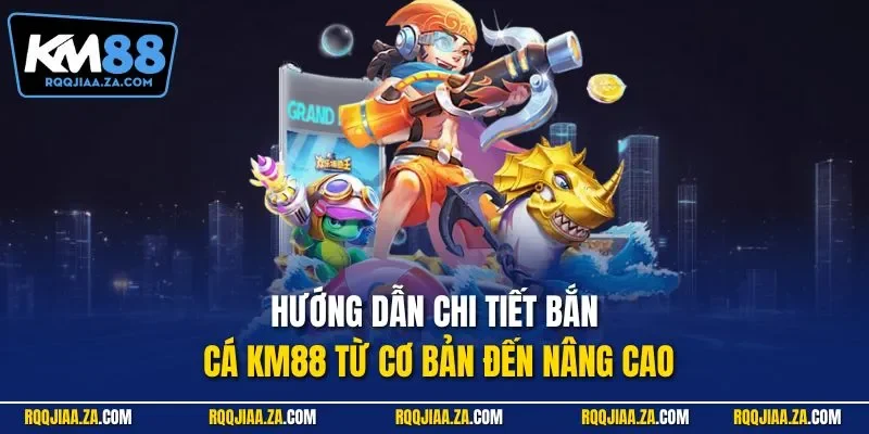 Hướng dẫn chi tiết bắn cá KM88 từ cơ bản đến nâng cao