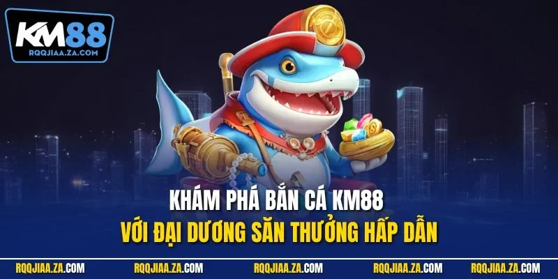 Khám phá bắn cá KM88 với đại dương săn thưởng hấp dẫn