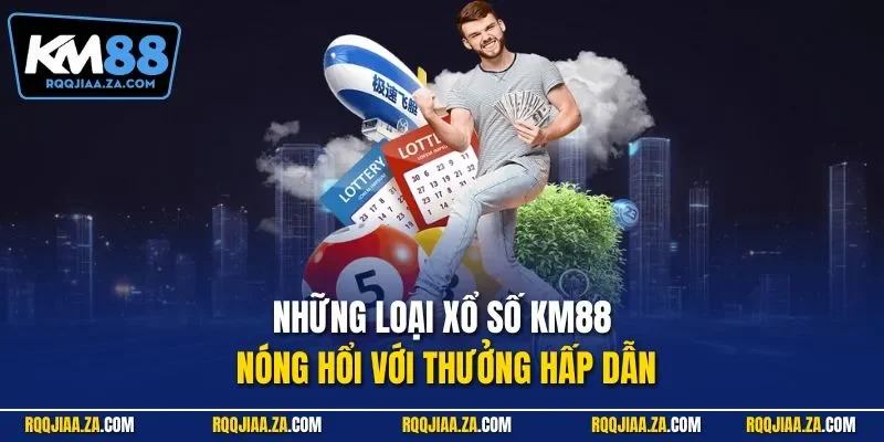 Những loại xổ số KM88 nóng hổi với thưởng hấp dẫn
