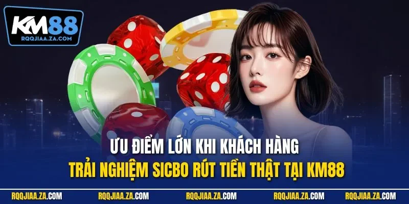 Ưu điểm lớn khi khách hàng trải nghiệm Sicbo rút tiền thật tại KM88